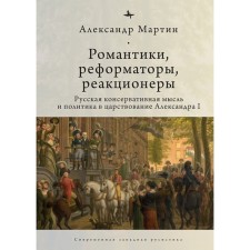 Романтики, реформаторы, реакционеры. Русская консервативная мысль и политика в царствования Александра I. Мартин Александр