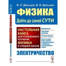 Физика: дойти до самой сути! Настольная книга для углубленного изучения физики в средней школе. Электричество. Дельцов В.П., Дельцов В.В.