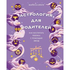 Астрология для родителей. Как воспитать ребёнка с помощью звёзд. Браун М.