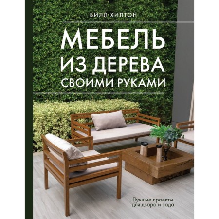Мебель из дерева своими руками. Лучшие проекты для двора и сада. Хилтон Б.
