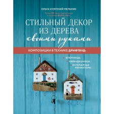 Стильный декор из дерева своими руками. Композиции в технике дрифтвуд. Ключницы, карандашницы, интерьерные миниатюры. Мельник О.Г., Мельник Е.В.