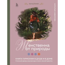 Feminine by nature. The book of harmony in the soul and in the house. Stylish decor, delicious food and a lot of forest beauty. Savilova N.O.