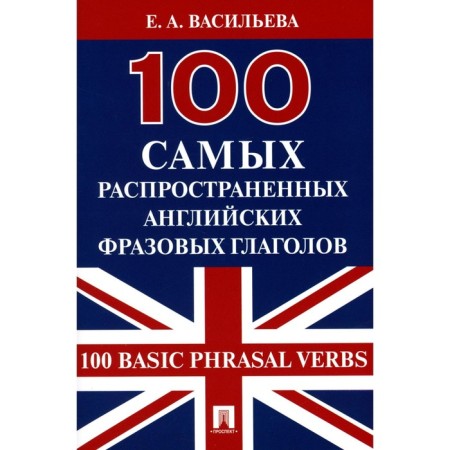 The 100 most common English phrasal verbs. 100 Basic Phrasal Verbs. Vasilieva E.A.