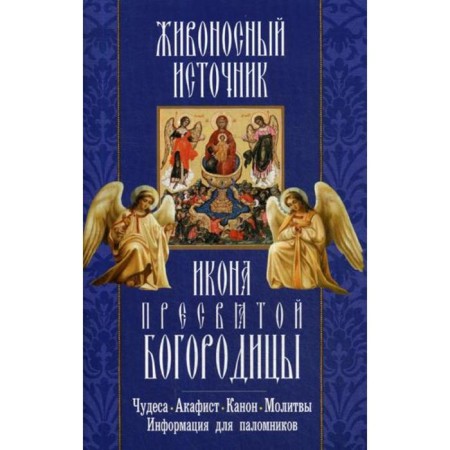 Life -giving source. The icon of the Blessed Virgin Mary. Miracles. Akathist. Canon. Prayers, information for pilgrims