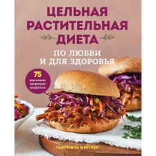 Whole plant diet. For love and health. 75 perfectly healthy recipes. Miller Gabriel