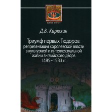Триумф первых Тюдоров. Репрезентация королевской власти в культурной и интеллектуальной жизни английского двора 1485–1533 гг. Кирюхин Д.В.