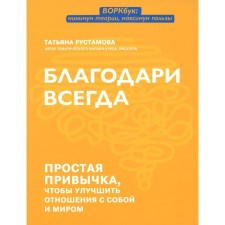 Благодари всегда. Простая привычка, чтобы улучшить отношения с собой и миром. Рустамова Т.В.