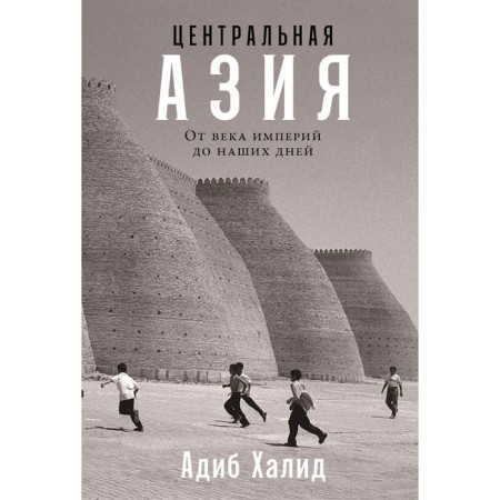 Центральная Азия. От века империй до наших дней. Халид А.