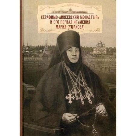 Serafimo-Diveevsky Monastery and his first abbess Maria (Ushakova): with the application of archival documents, letters and memories