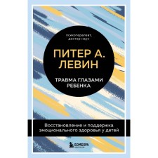 Травма глазами ребёнка. Восстановление и поддержка эмоционального здоровья у детей. Левин Питер А.