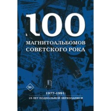 100 магнитоальбомов советского рока. Избранные страницы истории отечественного рока. 1977-1991. 15 лет подпольной звукозаписи. Кушнир А.И.