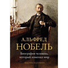 Альфред Нобель. Биография человека, который изменил мир. Карлберг И.