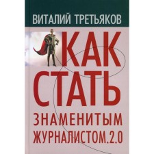 Как стать знаменитым журналистом. 2.0. Курс лекций по теории и практике совренной журналистики. Третьяков В.Т.
