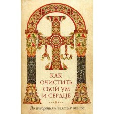 How to cleanse your mind and heart. According to the creations of the Holy Fathers. Comp. Naum (Bayborodin), Archimandrite