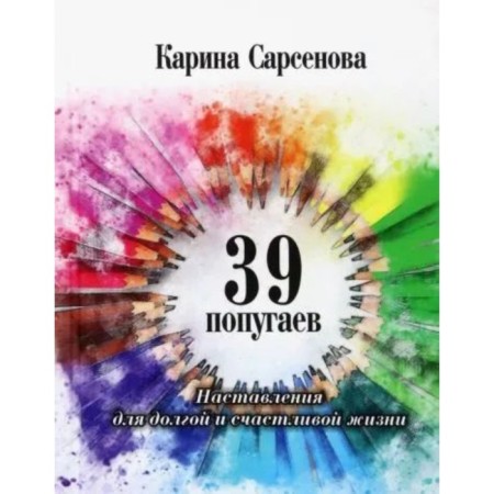 39 parrots. Instructions for a long and happy life. Sarsenova K.