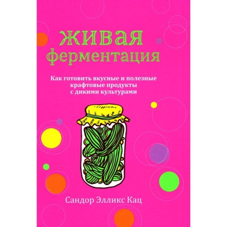 Live fermentation. How to cook delicious and healthy craft products with wild crops. Kats S.E.