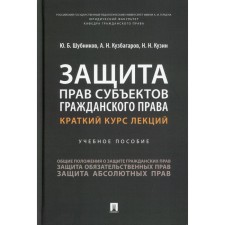 Защита прав субъектов гражданского права. Краткий курс лекций. Учебное пособие. Кузин Н.Н., Кузбагаров А.Н., Шубников Ю.Б.