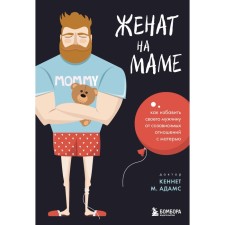Женат на маме. Как избавить своего мужчину от созависимых отношений с матерью. Адамс К.