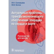 Actual problems of transfusiological support of heart and aorta operations. Guide for doctors. Belov Yu.V., Solovyova I.N.