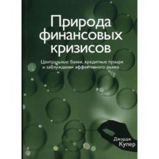 Природа финансовых кризисов. Центральные банки, кредитные пузыри и заблуждения эффективного рынка. Купер Дж.