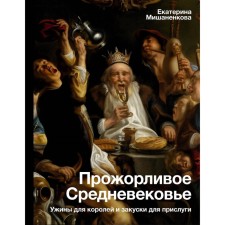 Прожорливое Средневековье. Ужины для королей и закуски для прислуги. Мишаненкова Е.А.