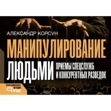 Манипулирование людьми. Приемы спецслужб и конкурентных разведок. Корсун А.