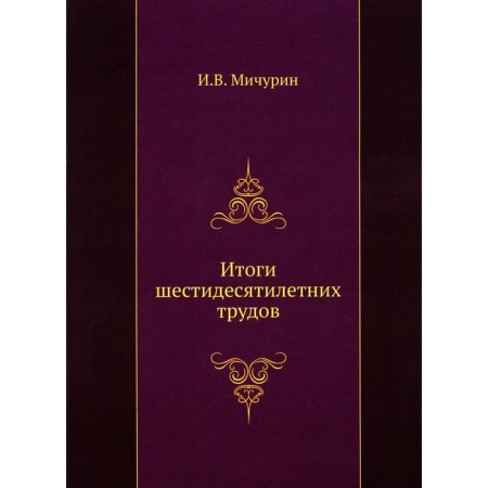 Итоги шестидесятилетних трудов. Мичурин И.В.