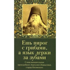 Ешь пирог с грибами, а язык держи за зубами. Слова назидательные преподобного Анатолия (Зерцалова). Сост. Илия (Копылов), монах