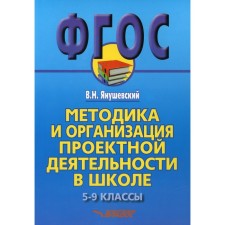 Методика и организация проектной деятельности в школе. 5-9 классы. Методическое пособие для учителей и руководителей школ. Янушевский В.Н.