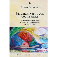 Высшая легкость созидания. Следующие сто лет русско-израильской литературы. Кацман Р.