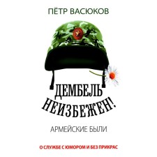 Дембель неизбежен! Армейские были. О службе с юмором и без прикрас. Васюков П.П.