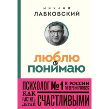 Люблю и понимаю. Как растить детей счастливыми (и не сойти с ума от беспокойства). Лабковский М.