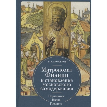 Митрополит Филипп и становление московского самодержавия. Опричнина Ивана Грозного. Колобков В.