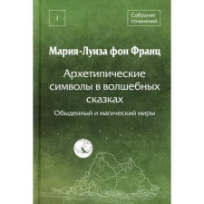 Архетипические символы в волшебных сказках. Обыденный и магический миры. Собрание сочинений. Том 1. Франц М.-Л. фон