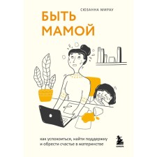 Быть мамой. Как успокоиться, найти поддержку и обрести счастье в материнстве. Мирау С.
