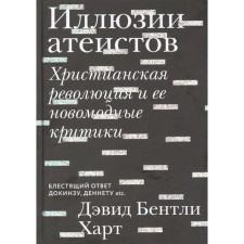 Иллюзии атеистов. Христианская революция и ее новомодные критики. Харт Д. Б.