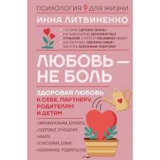 Любовь — не боль. Здоровая любовь к себе, партнеру, родителям и детям. Литвиненко И.Е.