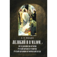 Великий и в малом... Исследования по истории Русской Церкви и развития русской церковно-исторической науки. 2-е издание, исправленное. Лебедев А.
