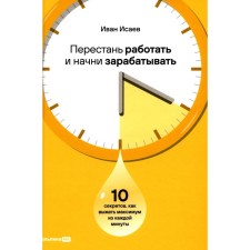 Stop working and start making money. 10 secrets, how to squeeze out the maximum from every minute. Isaev I.