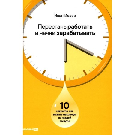 Stop working and start making money. 10 secrets, how to squeeze out the maximum from every minute. Isaev I.