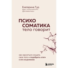 Психосоматика: тело говорит. Как научиться слушать своё тело и подобрать ключ к его исцелению. Тур Е.Ю.