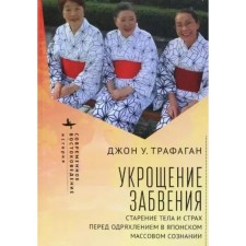 Укрощение забвения. Старение тела и страх перед одряхлением в японском сознании. Трафаган Джон У.