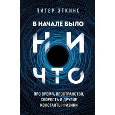 В начале было ничто. Про время, пространство, скорость и другие константы физики. Эткинс П.