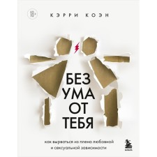 Без ума от тебя. Как вырваться из плена любовной и сексуальной зависимости. Коэн К.