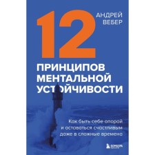12 принципов ментальной устойчивости. Как быть себе опорой и оставаться счастливым даже в сложные времена. Вебер А.