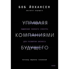 Управляя компаниями будущего. Мышление полного спектра для развития бизнеса. Йохансен Б.