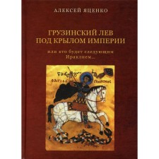 Грузинский Лев под крылом империи или кто будет следующим Ираклием… Яценко А.Ф.