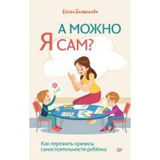 А можно я сам? Как пережить кризисы самостоятельности ребёнка. Балышева Е. Н.