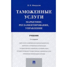 Таможенные услуги. Маркетинг, регламентирование, управление. Учебник. Макрусев Виктор Владимирович