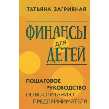 Финансы для детей. Пошаговое руководство по воспитанию предпринимателя. Загривная Т.В.